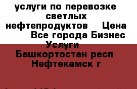 услуги по перевозке светлых нефтепродуктов  › Цена ­ 30 - Все города Бизнес » Услуги   . Башкортостан респ.,Нефтекамск г.
